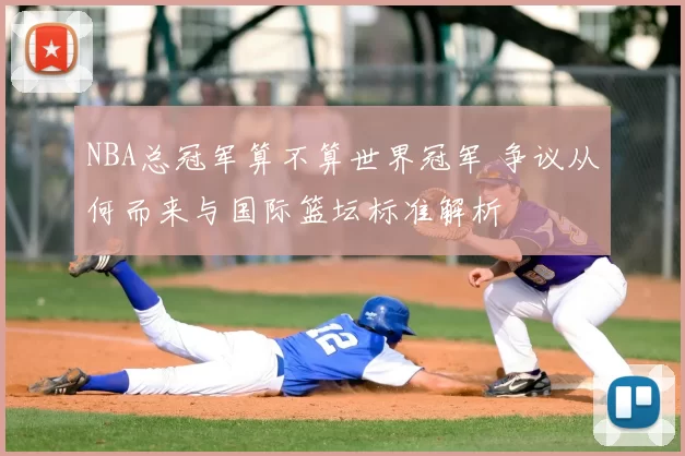 NBA总冠军算不算世界冠军 争议从何而来与国际篮坛标准解析