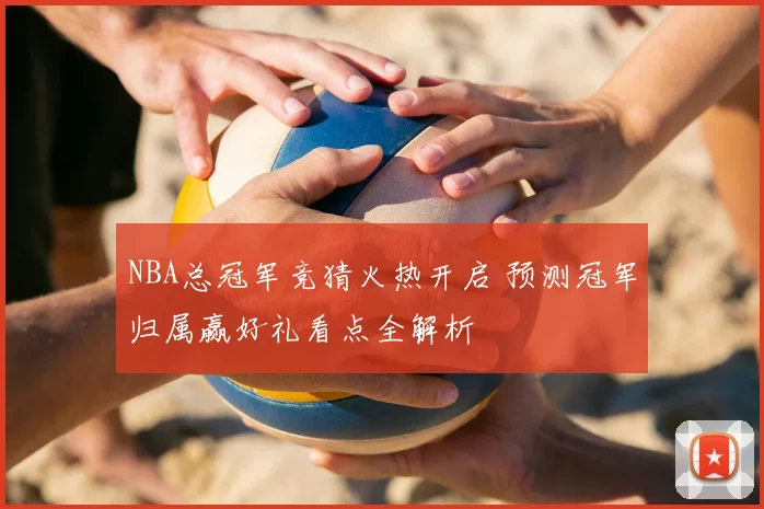 NBA总冠军竞猜火热开启 预测冠军归属赢好礼看点全解析