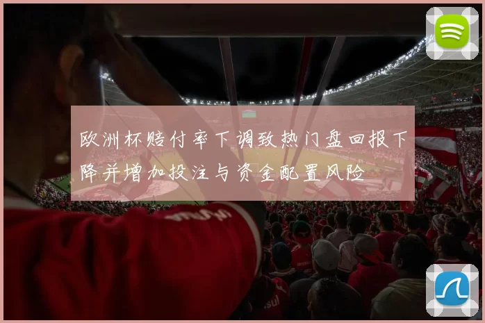欧洲杯赔付率下调致热门盘回报下降并增加投注与资金配置风险
