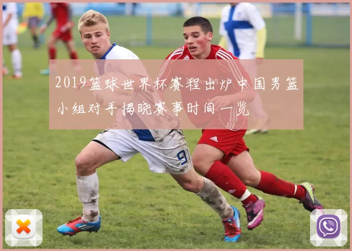 2019篮球世界杯赛程出炉中国男篮小组对手揭晓赛事时间一览