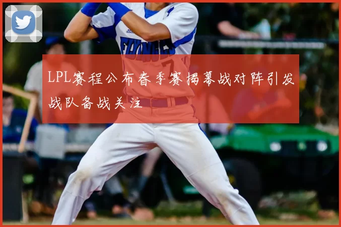 LPL赛程公布春季赛揭幕战对阵引发战队备战关注