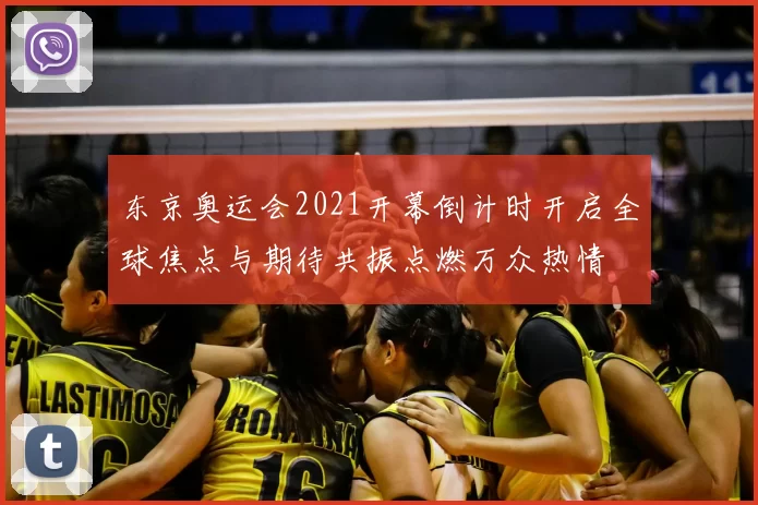 东京奥运会2021开幕倒计时开启全球焦点与期待共振点燃万众热情