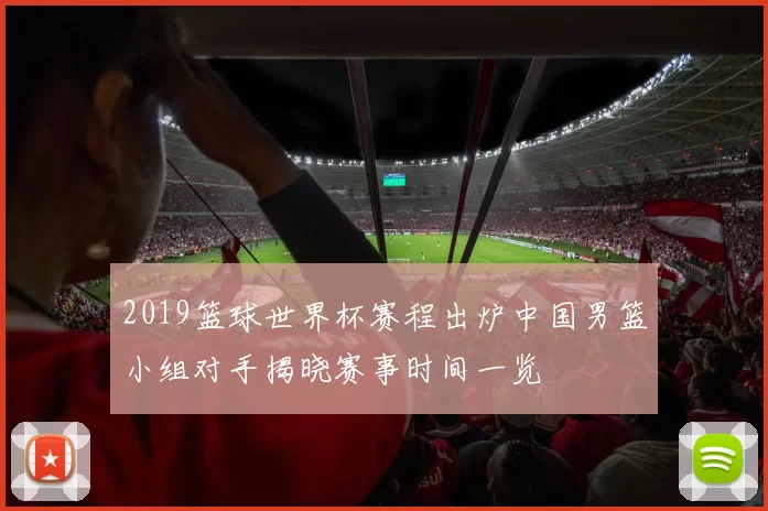 2019篮球世界杯赛程出炉中国男篮小组对手揭晓赛事时间一览