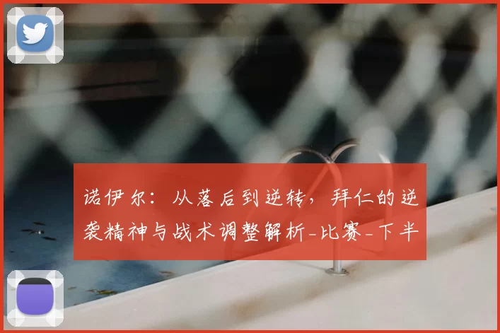 诺伊尔：从落后到逆转，拜仁的逆袭精神与战术调整解析_比赛_下半场_球员