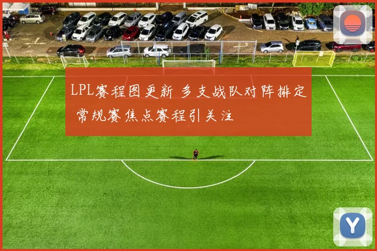 LPL赛程图更新 多支战队对阵排定 常规赛焦点赛程引关注
