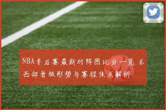 NBA季后赛最新对阵图比分一览 东西部晋级形势与赛程焦点解析