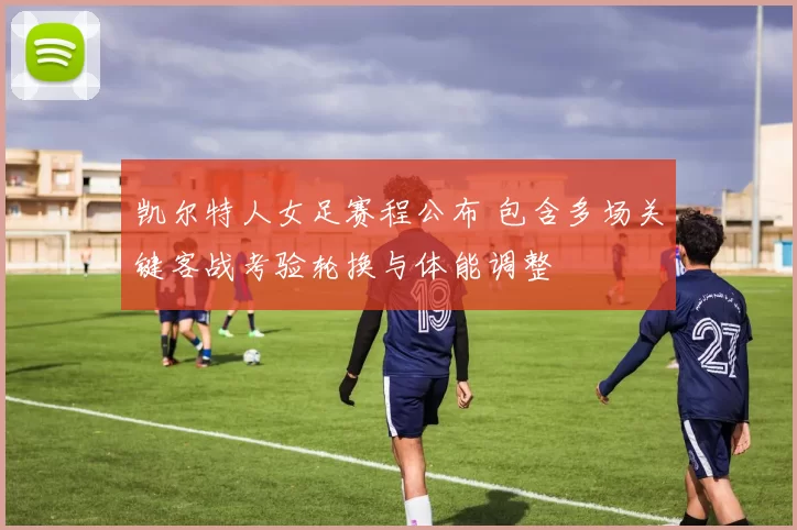 凯尔特人女足赛程公布 包含多场关键客战考验轮换与体能调整