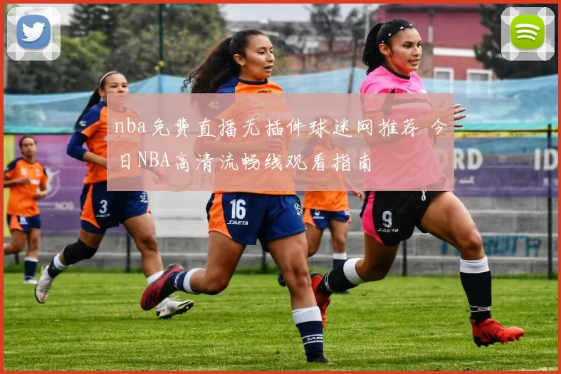 nba免费直播无插件球迷网推荐 今日NBA高清流畅线观看指南