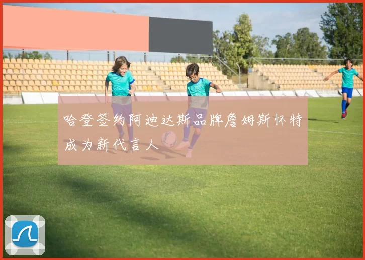 哈登签约阿迪达斯品牌詹姆斯怀特成为新代言人