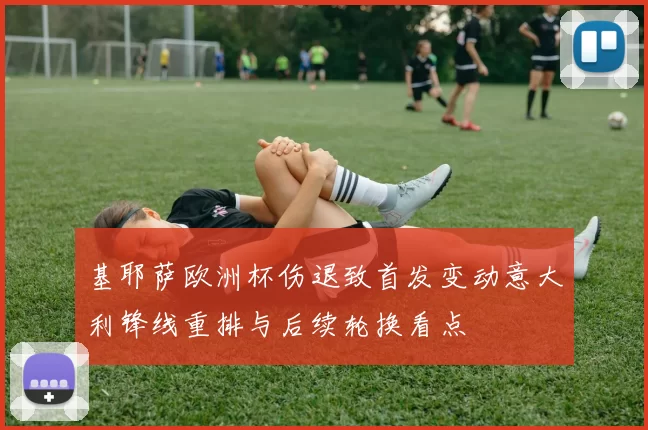 基耶萨欧洲杯伤退致首发变动意大利锋线重排与后续轮换看点