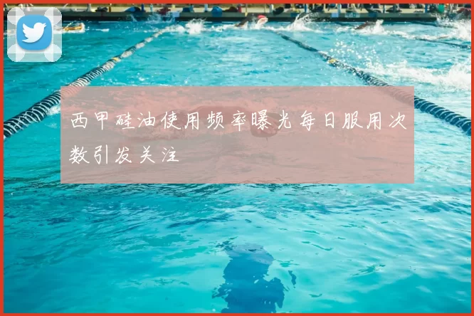 西甲硅油使用频率曝光每日服用次数引发关注