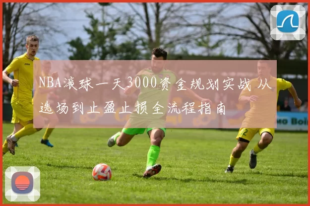 NBA滚球一天3000资金规划实战 从选场到止盈止损全流程指南