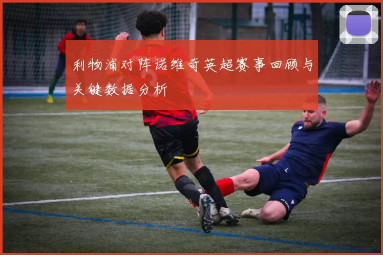 利物浦对阵诺维奇英超赛事回顾与关键数据分析