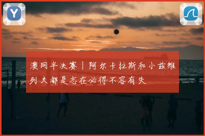 澳网半决赛丨阿尔卡拉斯和小兹维列夫都是志在必得不容有失