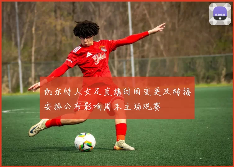 凯尔特人女足直播时间变更及转播安排公布影响周末主场观赛