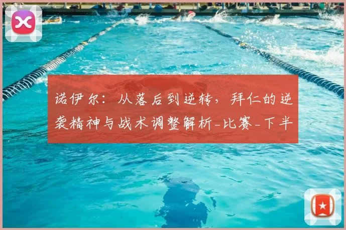 诺伊尔:从落后到逆转,拜仁的逆袭精神与战术调整解析_比赛_下半场_球员