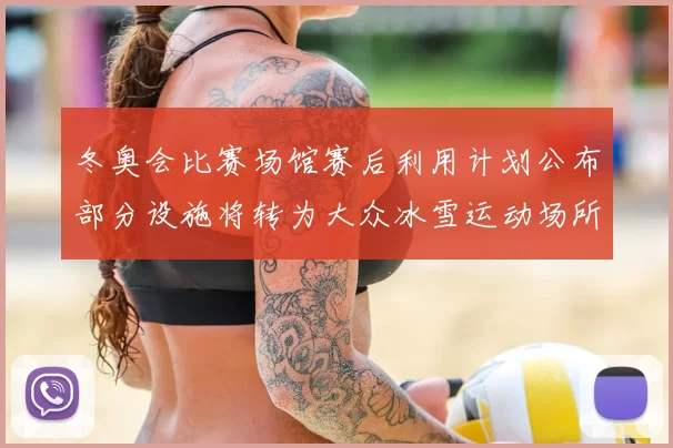 冬奥会比赛场馆赛后利用计划公布部分设施将转为大众冰雪运动场所