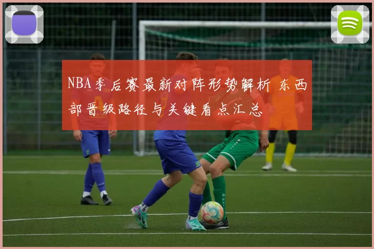 NBA季后赛最新对阵形势解析 东西部晋级路径与关键看点汇总