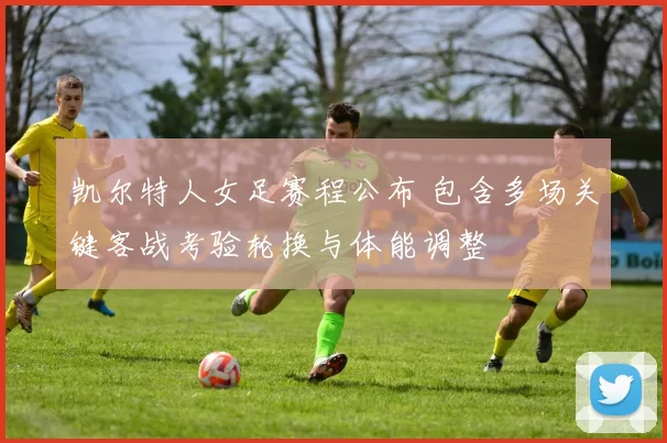 凯尔特人女足赛程公布 包含多场关键客战考验轮换与体能调整