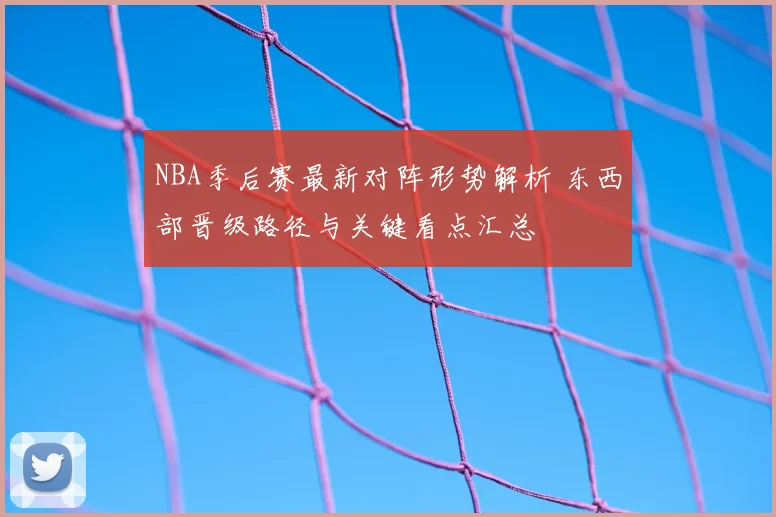 NBA季后赛最新对阵形势解析 东西部晋级路径与关键看点汇总