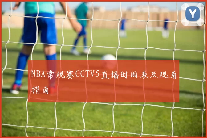 NBA常规赛CCTV5直播时间表及观看指南
