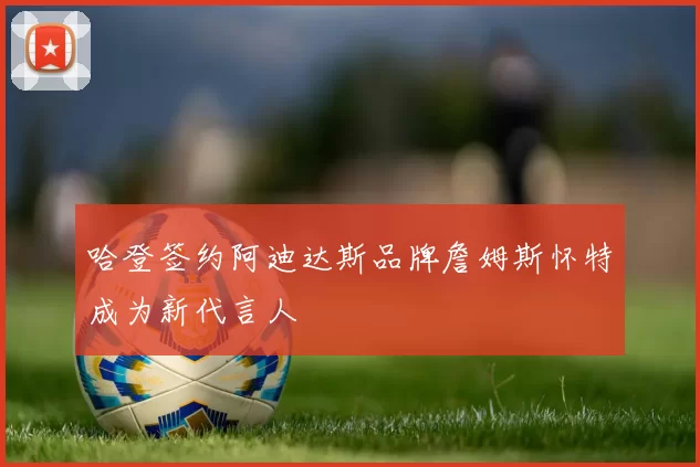 哈登签约阿迪达斯品牌詹姆斯怀特成为新代言人