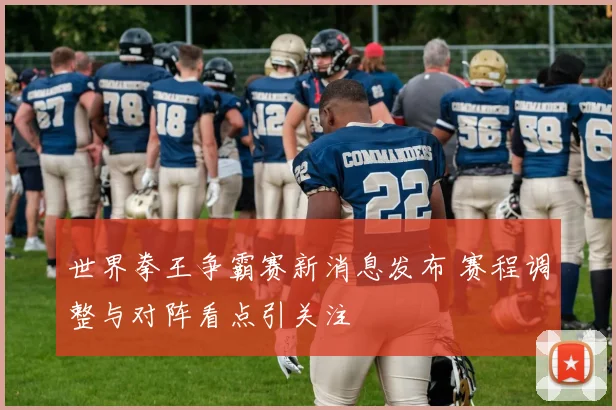 世界拳王争霸赛新消息发布 赛程调整与对阵看点引关注