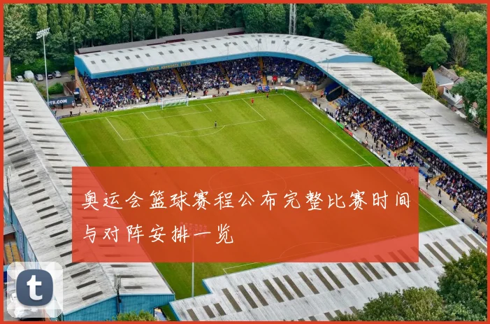 奥运会篮球赛程公布完整比赛时间与对阵安排一览