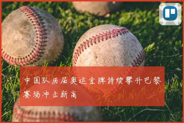 中国队历届奥运金牌持续攀升巴黎赛场冲击新高