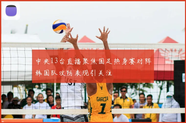 中央13台直播聚焦国足热身赛对阵韩国队攻防表现引关注