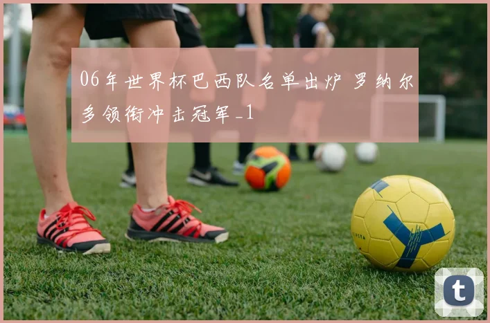 06年世界杯巴西队名单出炉 罗纳尔多领衔冲击冠军_1