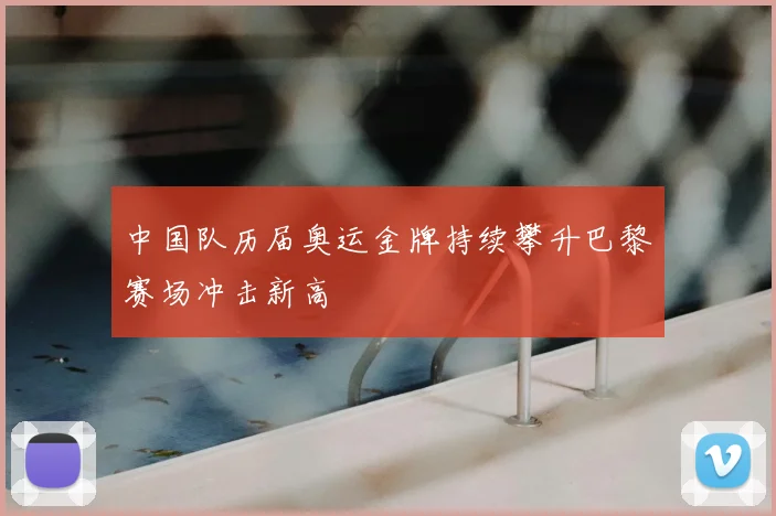 中国队历届奥运金牌持续攀升巴黎赛场冲击新高
