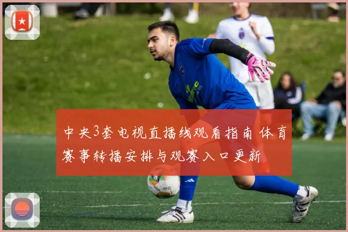 中央3套电视直播线观看指南 体育赛事转播安排与观赛入口更新