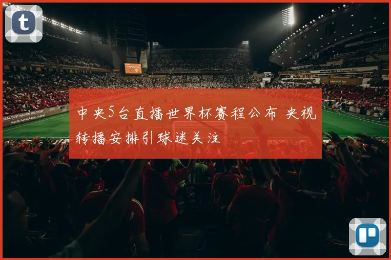中央5台直播世界杯赛程公布 央视转播安排引球迷关注