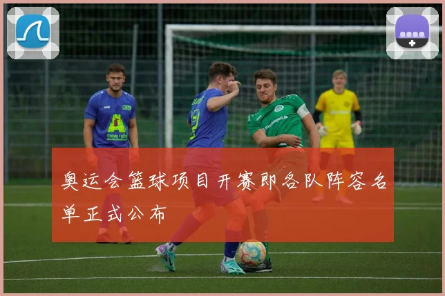 奥运会篮球项目开赛即各队阵容名单正式公布