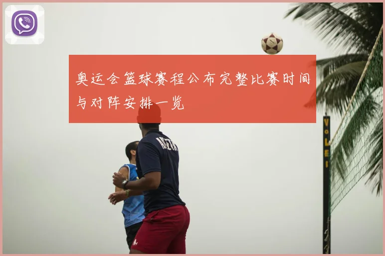 奥运会篮球赛程公布完整比赛时间与对阵安排一览