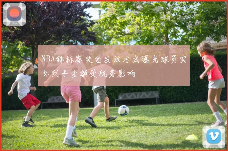 NBA锦标赛奖金发放方式曝光球员实际到手金额受税务影响