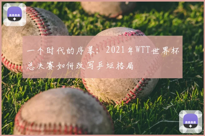 一个时代的序幕：2021年WTT世界杯总决赛如何改写乒坛格局