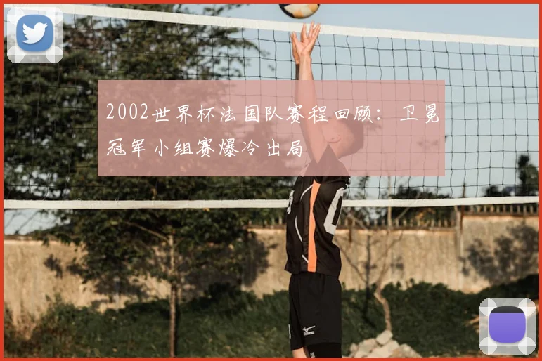 2002世界杯法国队赛程回顾：卫冕冠军小组赛爆冷出局