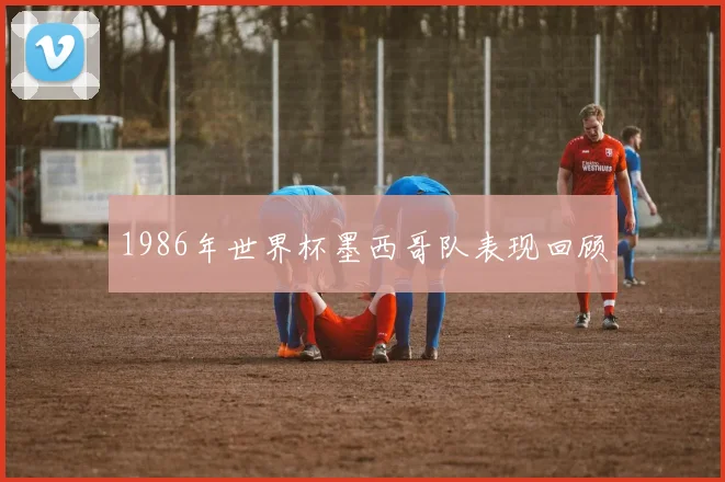 1986年世界杯墨西哥队表现回顾